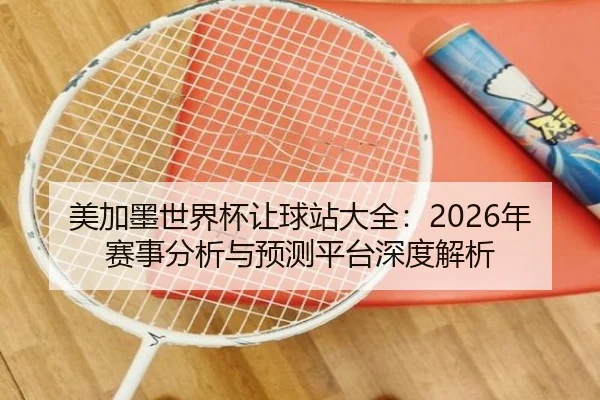 美加墨世界杯让球站大全：2026年赛事分析与预测平台深度解析
